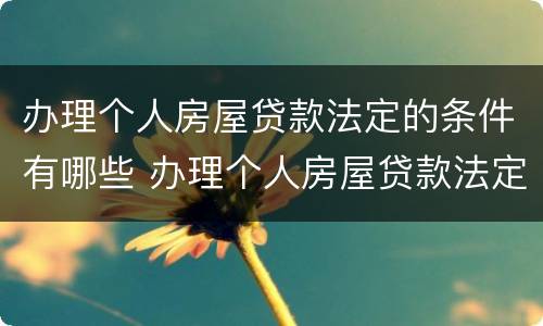 办理个人房屋贷款法定的条件有哪些 办理个人房屋贷款法定的条件有哪些要求