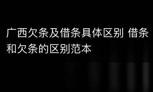 广西欠条及借条具体区别 借条和欠条的区别范本