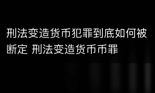 刑法变造货币犯罪到底如何被断定 刑法变造货币币罪