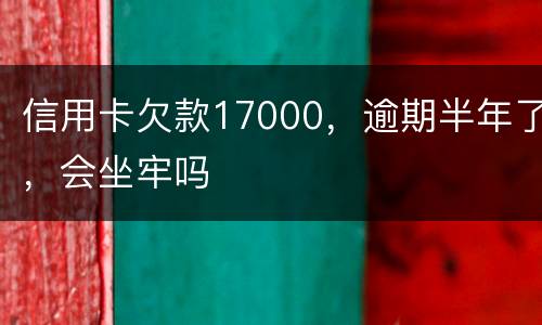 信用卡欠款17000，逾期半年了，会坐牢吗