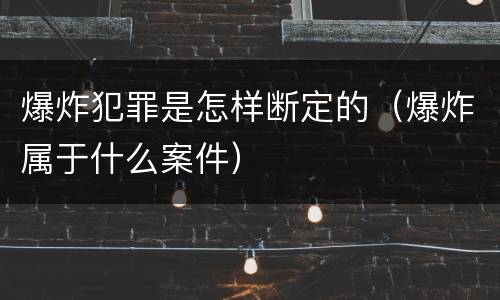 爆炸犯罪是怎样断定的（爆炸属于什么案件）