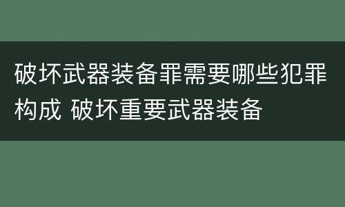 破坏武器装备罪需要哪些犯罪构成 破坏重要武器装备