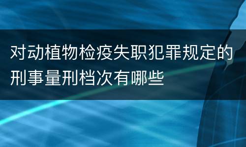 对动植物检疫失职犯罪规定的刑事量刑档次有哪些