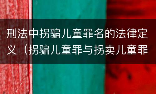 刑法中拐骗儿童罪名的法律定义（拐骗儿童罪与拐卖儿童罪的区别）