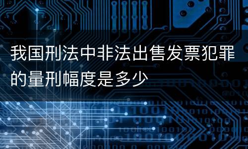 我国刑法中非法出售发票犯罪的量刑幅度是多少