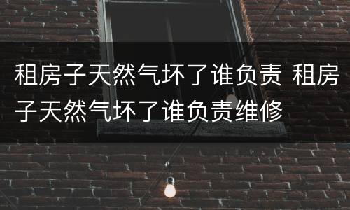 租房子天然气坏了谁负责 租房子天然气坏了谁负责维修
