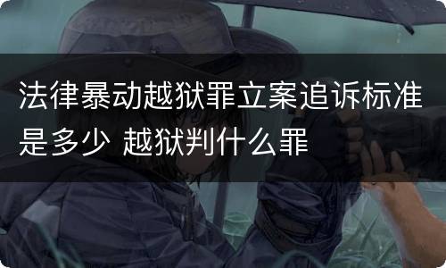 法律暴动越狱罪立案追诉标准是多少 越狱判什么罪