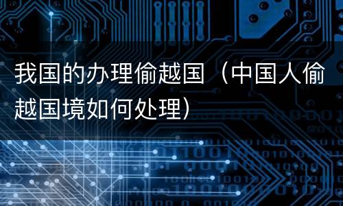 我国的办理偷越国（中国人偷越国境如何处理）
