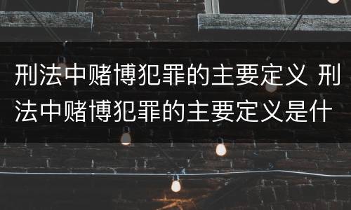 刑法中赌博犯罪的主要定义 刑法中赌博犯罪的主要定义是什么