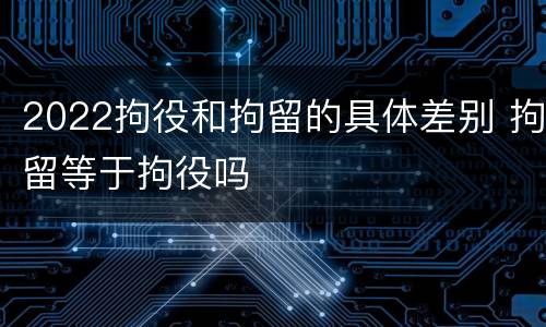 2022拘役和拘留的具体差别 拘留等于拘役吗