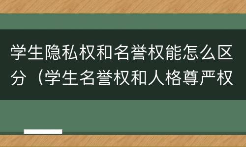 学生隐私权和名誉权能怎么区分（学生名誉权和人格尊严权的区别）