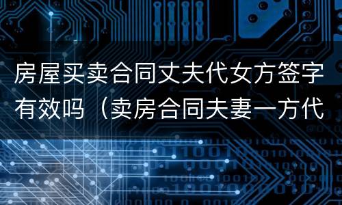 房屋买卖合同丈夫代女方签字有效吗（卖房合同夫妻一方代签字有效吗）