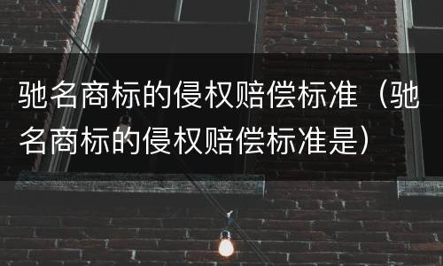 驰名商标的侵权赔偿标准（驰名商标的侵权赔偿标准是）