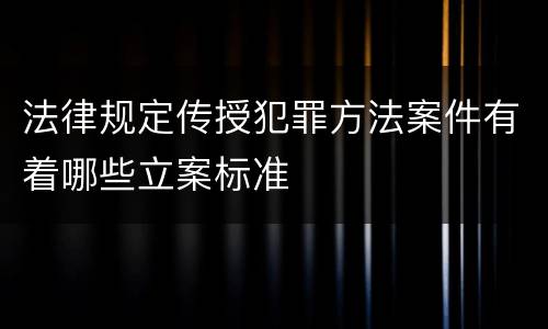 法律规定传授犯罪方法案件有着哪些立案标准