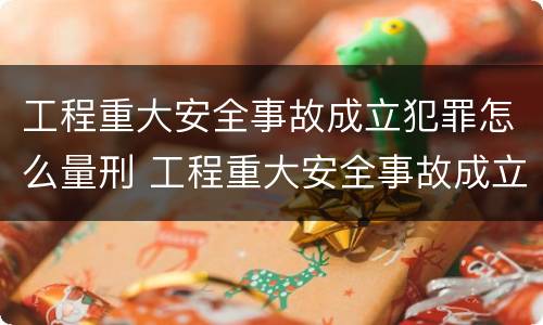 工程重大安全事故成立犯罪怎么量刑 工程重大安全事故成立犯罪怎么量刑的