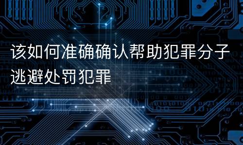 该如何准确确认帮助犯罪分子逃避处罚犯罪