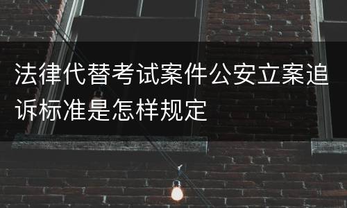 法律代替考试案件公安立案追诉标准是怎样规定