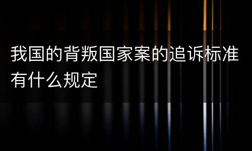 我国的背叛国家案的追诉标准有什么规定