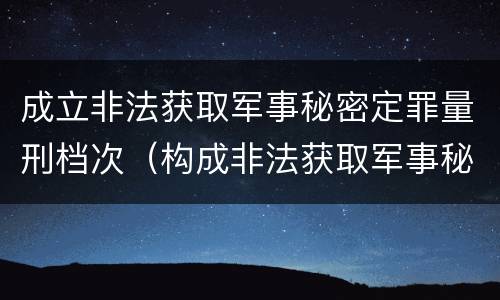 成立非法获取军事秘密定罪量刑档次（构成非法获取军事秘密罪）