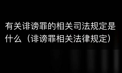 有关诽谤罪的相关司法规定是什么（诽谤罪相关法律规定）