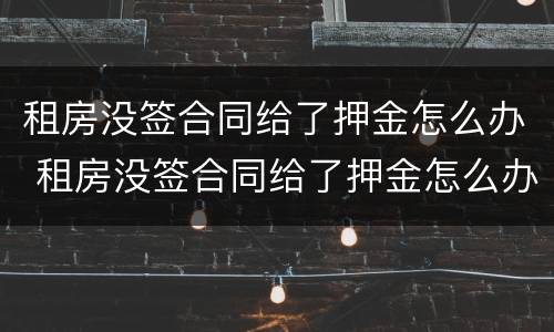 租房没签合同给了押金怎么办 租房没签合同给了押金怎么办呢
