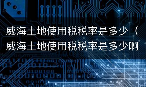 威海土地使用税税率是多少（威海土地使用税税率是多少啊）
