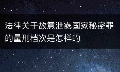 法律关于故意泄露国家秘密罪的量刑档次是怎样的