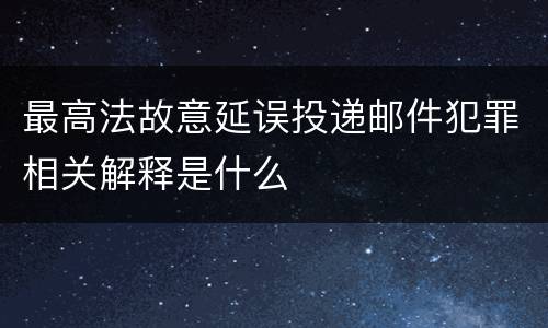 最高法故意延误投递邮件犯罪相关解释是什么