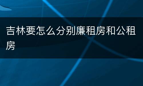 吉林要怎么分别廉租房和公租房