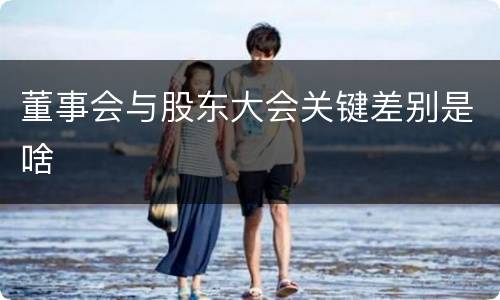董事会与股东大会关键差别是啥