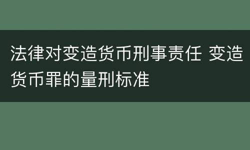 法律对变造货币刑事责任 变造货币罪的量刑标准