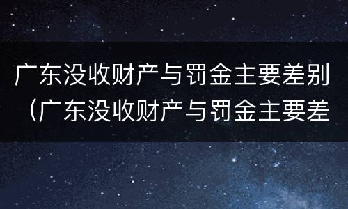 广东没收财产与罚金主要差别（广东没收财产与罚金主要差别在哪）