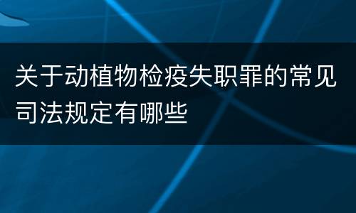 关于动植物检疫失职罪的常见司法规定有哪些