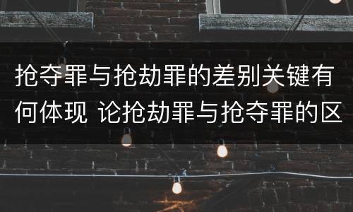抢夺罪与抢劫罪的差别关键有何体现 论抢劫罪与抢夺罪的区别