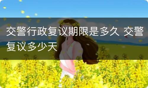交警行政复议期限是多久 交警复议多少天