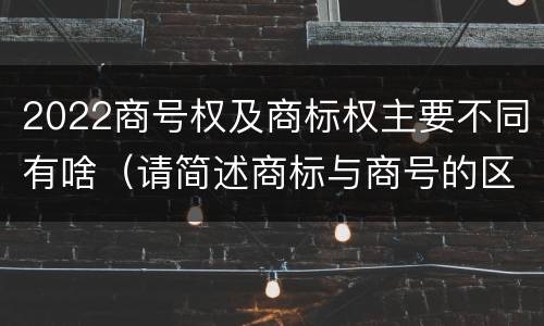 2022商号权及商标权主要不同有啥（请简述商标与商号的区别）