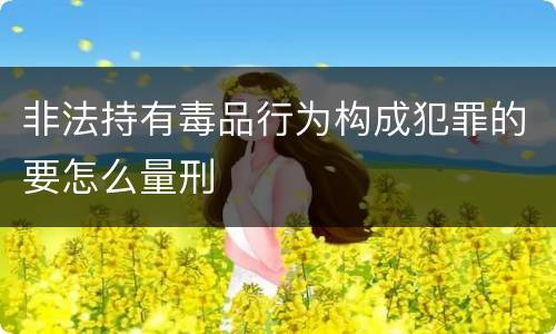 非法持有毒品行为构成犯罪的要怎么量刑