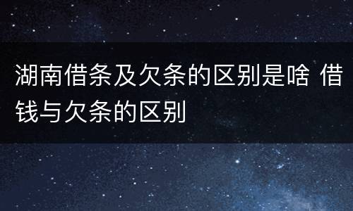 湖南借条及欠条的区别是啥 借钱与欠条的区别