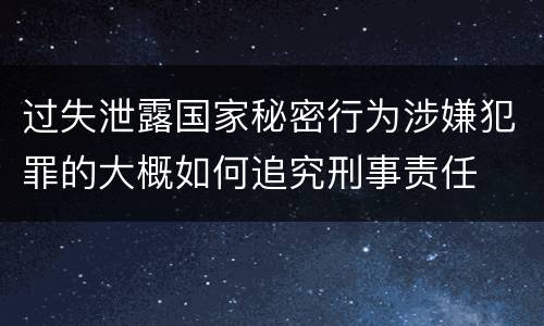 过失泄露国家秘密行为涉嫌犯罪的大概如何追究刑事责任