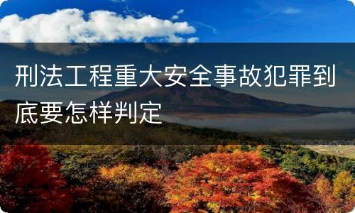 刑法工程重大安全事故犯罪到底要怎样判定