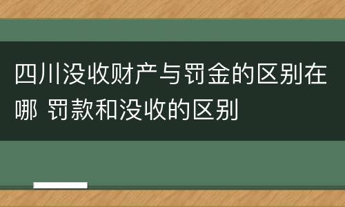 四川没收财产与罚金的区别在哪 罚款和没收的区别