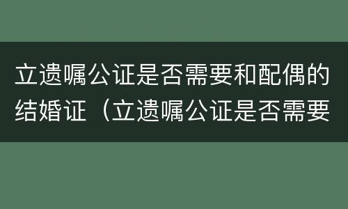 立遗嘱公证是否需要和配偶的结婚证（立遗嘱公证是否需要和配偶的结婚证一致）