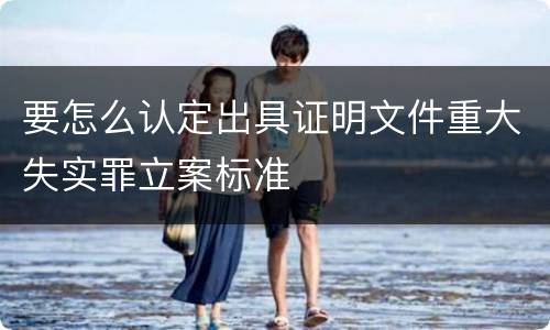要怎么认定出具证明文件重大失实罪立案标准