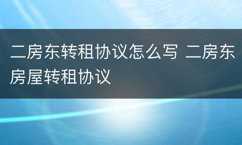 二房东转租协议怎么写 二房东房屋转租协议