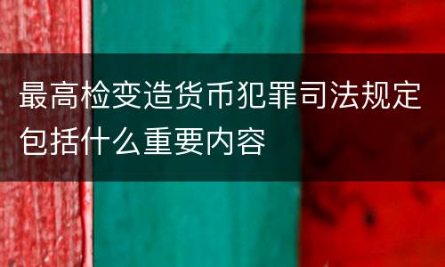 最高检变造货币犯罪司法规定包括什么重要内容