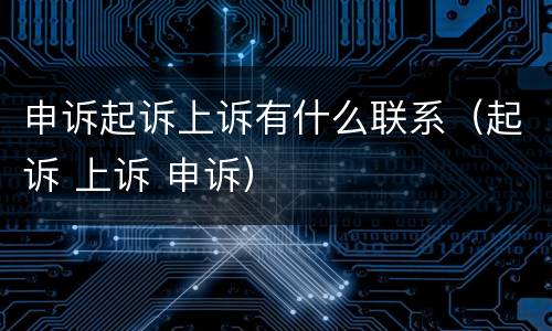 申诉起诉上诉有什么联系（起诉 上诉 申诉）