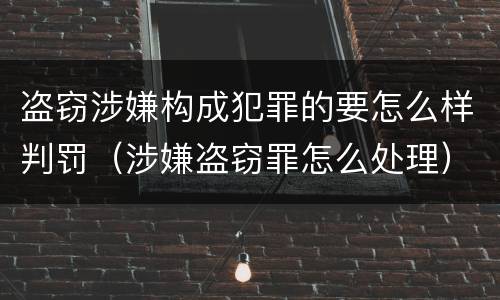 盗窃涉嫌构成犯罪的要怎么样判罚（涉嫌盗窃罪怎么处理）