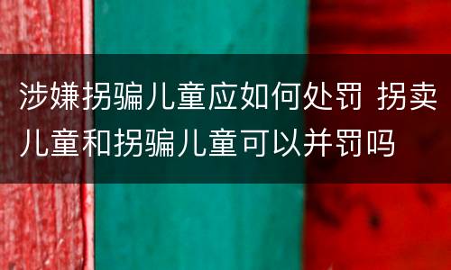 涉嫌拐骗儿童应如何处罚 拐卖儿童和拐骗儿童可以并罚吗