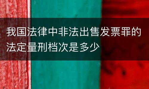 我国法律中非法出售发票罪的法定量刑档次是多少