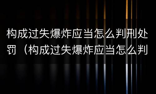 构成过失爆炸应当怎么判刑处罚（构成过失爆炸应当怎么判刑处罚）